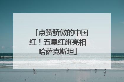 点赞骄傲的中国红！五星红旗亮相哈萨克斯坦