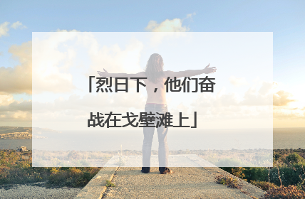 烈日下，他们奋战在戈壁滩上