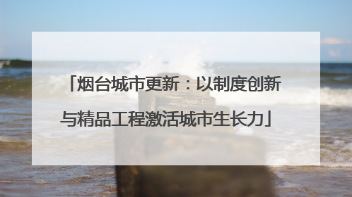 烟台城市更新：以制度创新与精品工程激活城市生长力