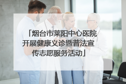 烟台市莱阳中心医院开展健康义诊暨普法宣传志愿服务活动