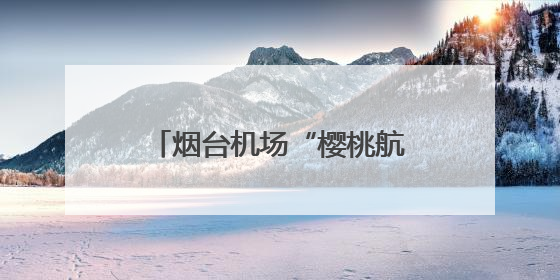 烟台机场“樱桃航班”运输量创新高
