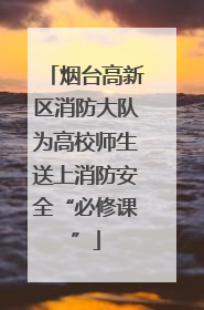 烟台高新区消防大队为高校师生送上消防安全“必修课”