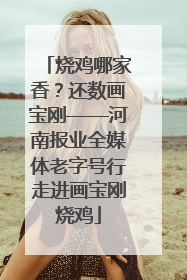 烧鸡哪家香？还数画宝刚——河南报业全媒体老字号行走进画宝刚烧鸡
