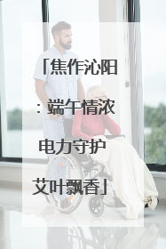 焦作沁阳：端午情浓 电力守护艾叶飘香