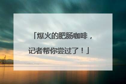 爆火的肥肠咖啡，记者帮你尝过了！