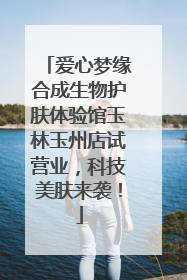 爱心梦缘合成生物护肤体验馆玉林玉州店试营业，科技美肤来袭！