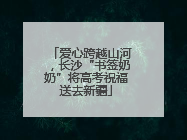 爱心跨越山河，长沙“书签奶奶”将高考祝福送去新疆