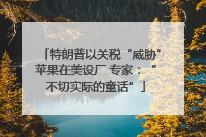 特朗普以关税“威胁”苹果在美设厂 专家：“不切实际的童话”