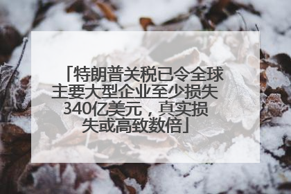 特朗普关税已令全球主要大型企业至少损失340亿美元，真实损失或高致数倍