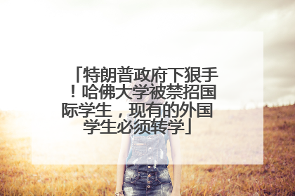 特朗普政府下狠手！哈佛大学被禁招国际学生，现有的外国学生必须转学