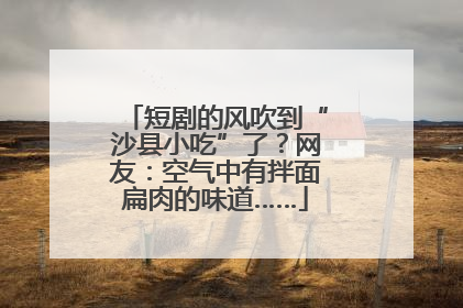 短剧的风吹到“沙县小吃”了？网友：空气中有拌面扁肉的味道……