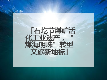 石圪节煤矿活化工业遗产，“煤海明珠”转型文旅新地标