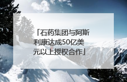 石药集团与阿斯利康达成50亿美元以上授权合作