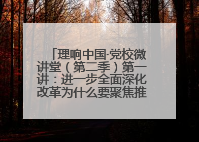 理响中国·党校微讲堂（第二季）第一讲：进一步全面深化改革为什么要聚焦推进中国式现代化