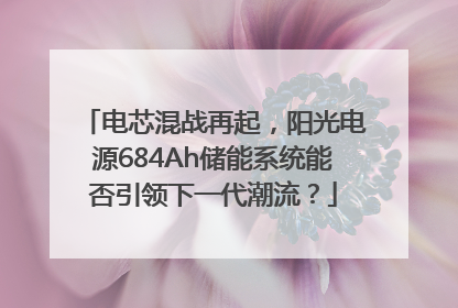 电芯混战再起，阳光电源684Ah储能系统能否引领下一代潮流？