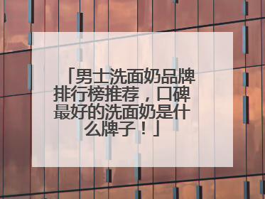 男士洗面奶品牌排行榜推荐，口碑最好的洗面奶是什么牌子！