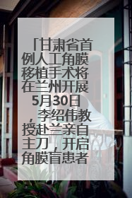 甘肃省首例人工角膜移植手术将在兰州开展5月30日，李绍伟教授赴兰亲自主刀，开启角膜盲患者复明新纪元