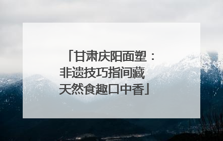 甘肃庆阳面塑：非遗技巧指间藏 天然食趣口中香