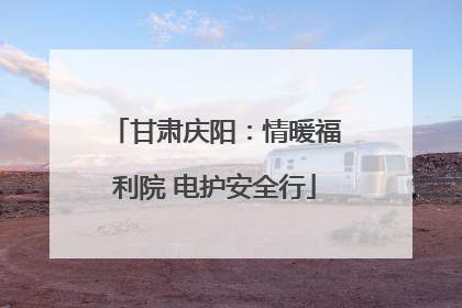 甘肃庆阳：情暖福利院 电护安全行