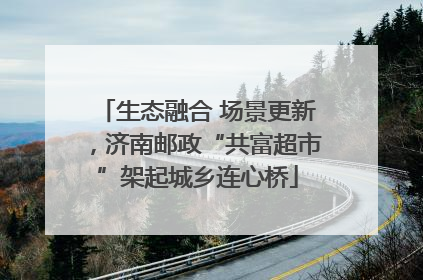 生态融合 场景更新，济南邮政“共富超市”架起城乡连心桥