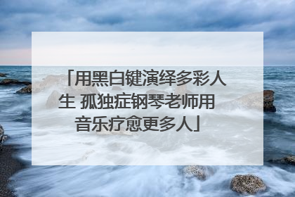 用黑白键演绎多彩人生 孤独症钢琴老师用音乐疗愈更多人