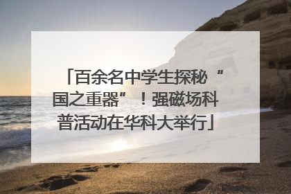 百余名中学生探秘“国之重器”！强磁场科普活动在华科大举行