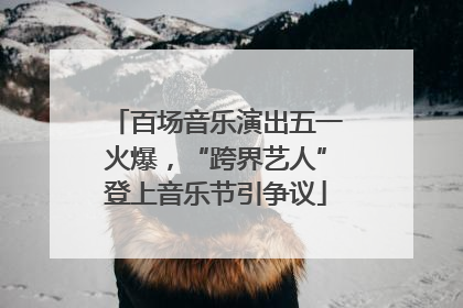 百场音乐演出五一火爆，“跨界艺人”登上音乐节引争议