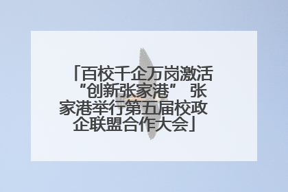 百校千企万岗激活“创新张家港” 张家港举行第五届校政企联盟合作大会