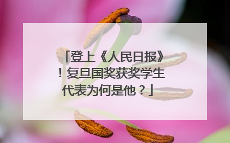 登上《人民日报》！复旦国奖获奖学生代表为何是他？