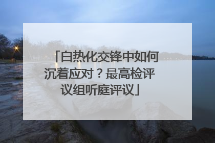白热化交锋中如何沉着应对？最高检评议组听庭评议