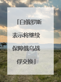 白俄罗斯表示将继续保障俄乌战俘交换