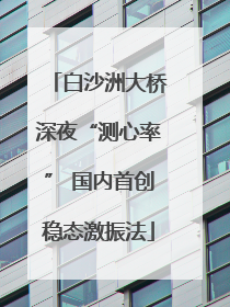 白沙洲大桥深夜“测心率” 国内首创稳态激振法