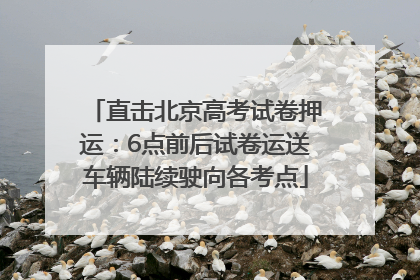 直击北京高考试卷押运：6点前后试卷运送车辆陆续驶向各考点
