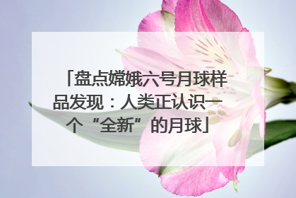 盘点嫦娥六号月球样品发现：人类正认识一个“全新”的月球