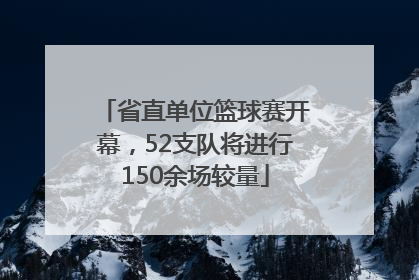 省直单位篮球赛开幕，52支队将进行150余场较量
