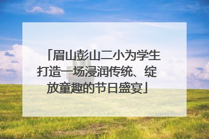 眉山彭山二小为学生打造一场浸润传统、绽放童趣的节日盛宴