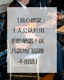 真心建议：十大公认好用的防晒霜！这几款热门品牌不出错