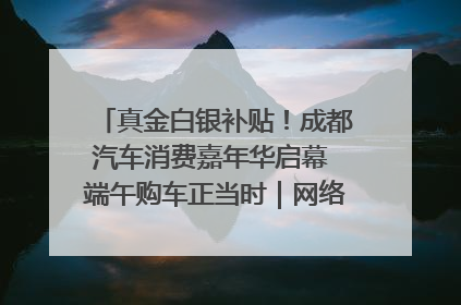 真金白银补贴！成都汽车消费嘉年华启幕 端午购车正当时｜网络中国节·端午