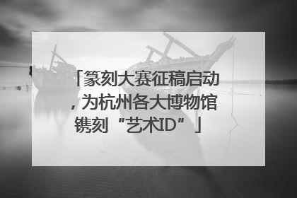 篆刻大赛征稿启动，为杭州各大博物馆镌刻“艺术ID”
