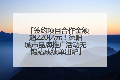 签约项目合作金额超220亿元！德阳城市品牌推广活动无锡站成绩单出炉