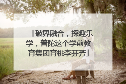 破界融合，探趣乐学，普陀这个学前教育集团育桃李芬芳