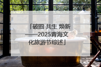 破圈 共生 焕新——2025青海文化旅游节综述