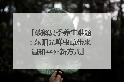 破解夏季养生难题：东阳光鲜虫草带来温和平补新方式