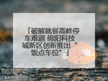 破解就餐高峰停车难题 绵阳科技城新区创新推出“饭点车位”