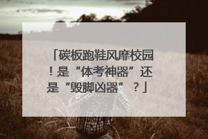 碳板跑鞋风靡校园！是“体考神器”还是“毁脚凶器”？
