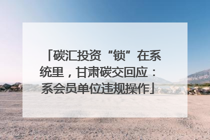 碳汇投资“锁”在系统里，甘肃碳交回应：系会员单位违规操作