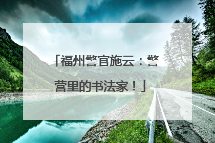 福州警官施云：警营里的书法家！