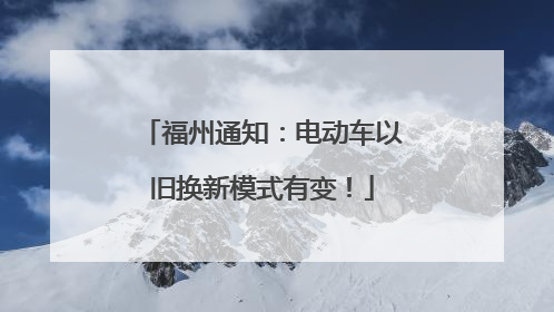 福州通知：电动车以旧换新模式有变！