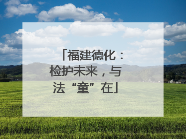 福建德化：检护未来，与法“童”在