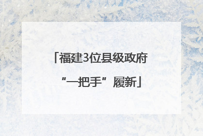 福建3位县级政府“一把手”履新